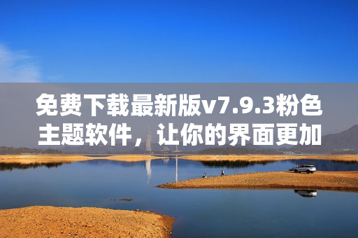 免费下载最新版v7.9.3粉色主题软件，让你的界面更加绚丽！