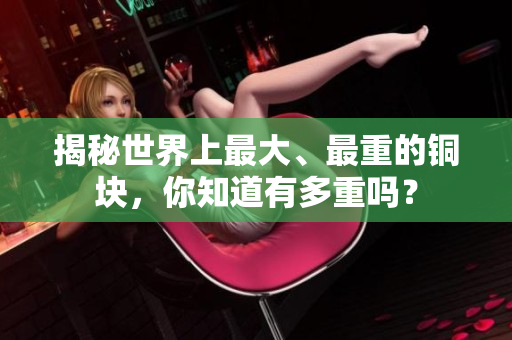 揭秘世界上最大、最重的铜块，你知道有多重吗？