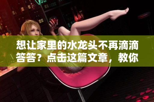 想让家里的水龙头不再滴滴答答？点击这篇文章，教你如何轻松解决铜管漏水问题！