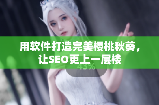 用软件打造完美樱桃秋葵，让SEO更上一层楼