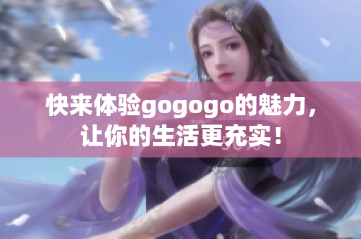 快来体验gogogo的魅力，让你的生活更充实！