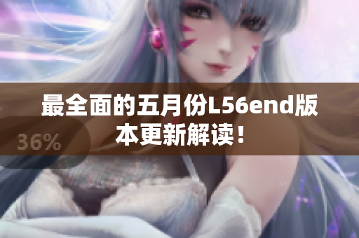 最全面的五月份L56end版本更新解读！