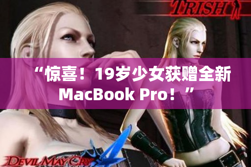 “惊喜！19岁少女获赠全新MacBook Pro！”