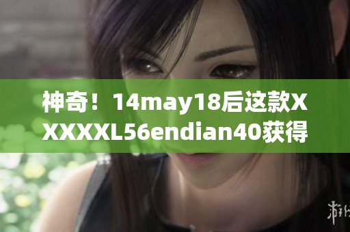 神奇！14may18后这款XXXXXL56endian40获得巨大突破