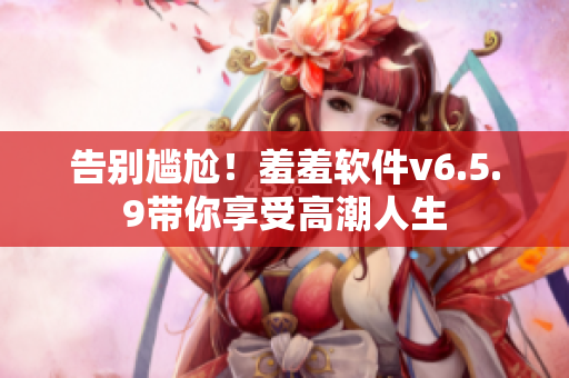 告别尴尬！羞羞软件v6.5.9带你享受高潮人生