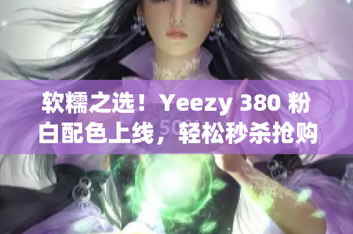 软糯之选！Yeezy 380 粉白配色上线，轻松秒杀抢购神器