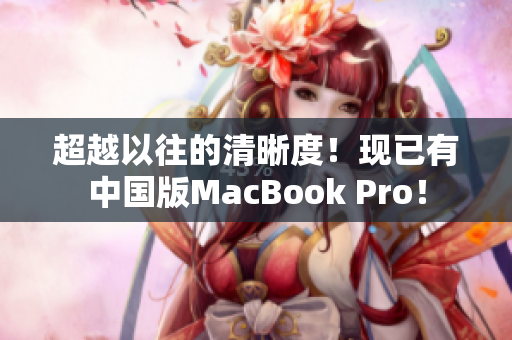 超越以往的清晰度！现已有中国版MacBook Pro！