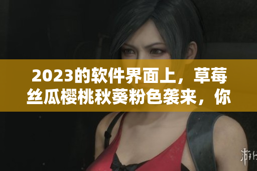 2023的软件界面上，草莓丝瓜樱桃秋葵粉色袭来，你为什么不尝试一下呢？