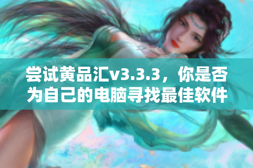 尝试黄品汇v3.3.3，你是否为自己的电脑寻找最佳软件？