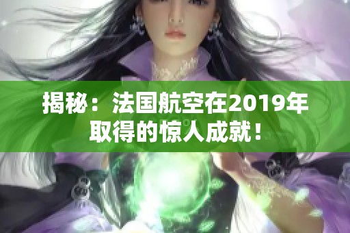 揭秘：法国航空在2019年取得的惊人成就！