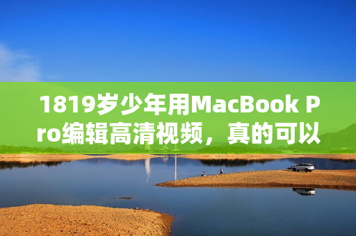 1819岁少年用MacBook Pro编辑高清视频，真的可以做到吗？