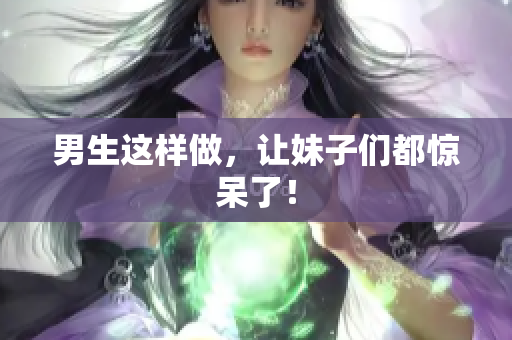 男生这样做，让妹子们都惊呆了！