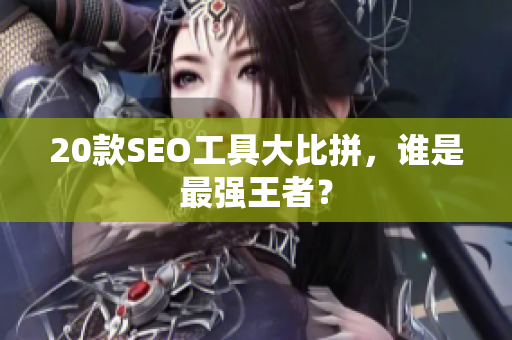 20款SEO工具大比拼，谁是最强王者？