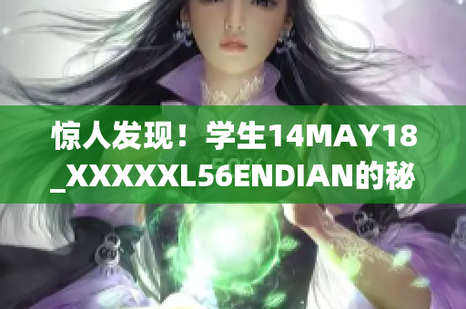 惊人发现！学生14MAY18_XXXXXL56ENDIAN的秘密揭露！