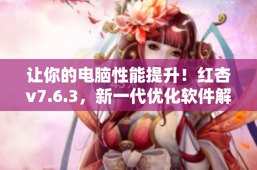 让你的电脑性能提升！红杏v7.6.3，新一代优化软件解锁加速秘籍