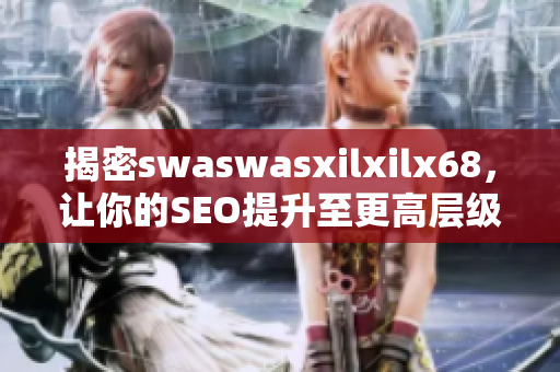 揭密swaswasxilxilx68，让你的SEO提升至更高层级！