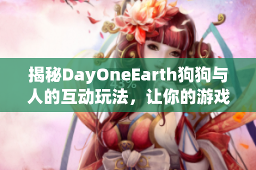 揭秘DayOneEarth狗狗与人的互动玩法，让你的游戏体验更加丰富