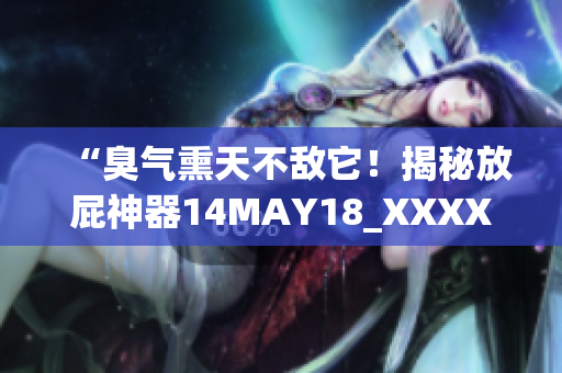 “臭气熏天不敌它！揭秘放屁神器14MAY18_XXXXXL”