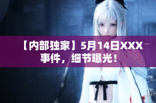 【内部独家】5月14日XXX事件，细节曝光！