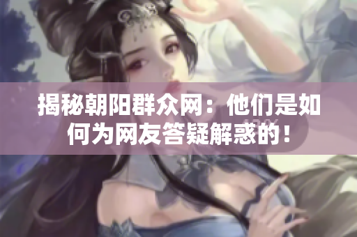 揭秘朝阳群众网：他们是如何为网友答疑解惑的！