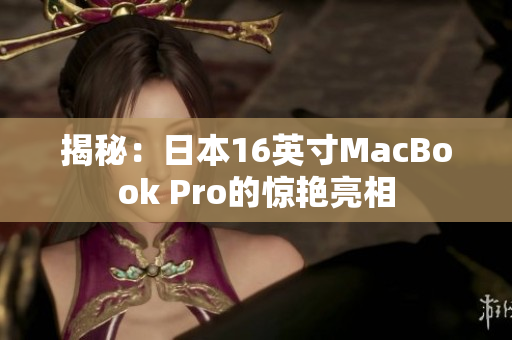 揭秘：日本16英寸MacBook Pro的惊艳亮相