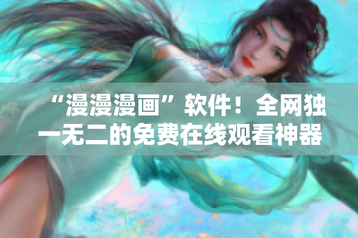 “漫漫漫画”软件！全网独一无二的免费在线观看神器，快来下载体验！