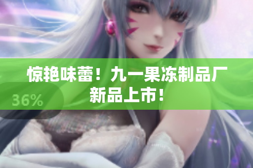惊艳味蕾！九一果冻制品厂新品上市！