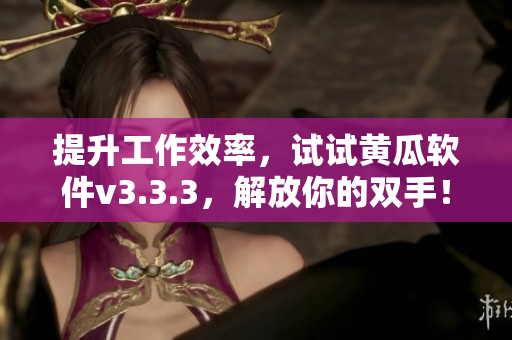 提升工作效率，试试黄瓜软件v3.3.3，解放你的双手！