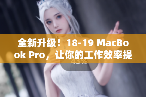 全新升级！18-19 MacBook Pro，让你的工作效率提升倍速！