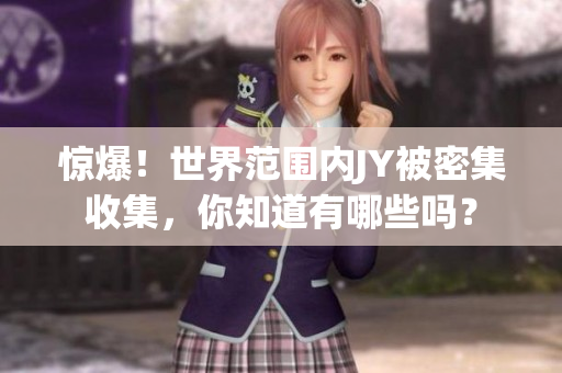 惊爆！世界范围内JY被密集收集，你知道有哪些吗？