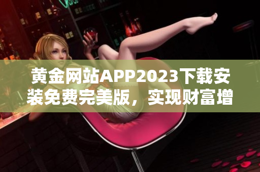 黄金网站APP2023下载安装免费完美版，实现财富增值！