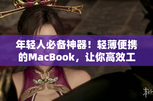 年轻人必备神器！轻薄便携的MacBook，让你高效工作