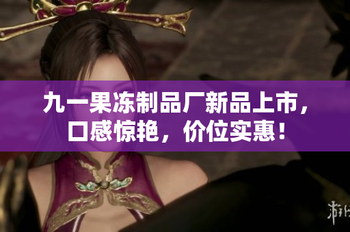 九一果冻制品厂新品上市，口感惊艳，价位实惠！