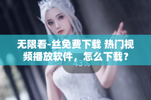 无限看-丝免费下载 热门视频播放软件，怎么下载？