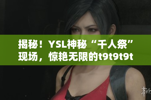 揭秘！YSL神秘“千人祭”现场，惊艳无限的t9t9t9t9t9等你来！