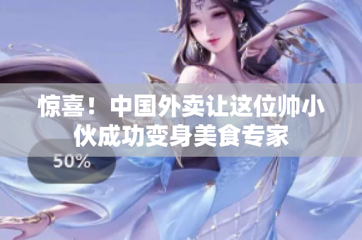 惊喜！中国外卖让这位帅小伙成功变身美食专家