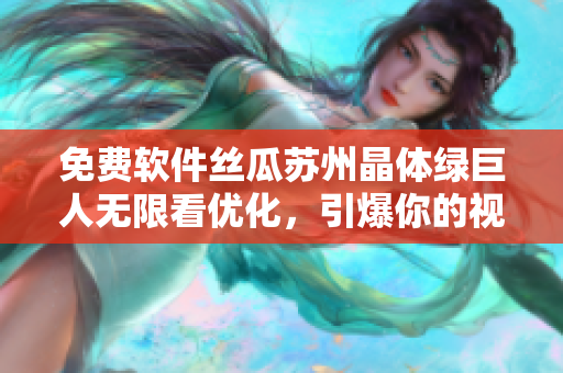 免费软件丝瓜苏州晶体绿巨人无限看优化，引爆你的视听乐趣!