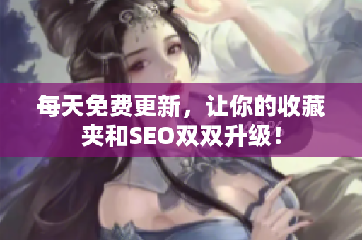 每天免费更新，让你的收藏夹和SEO双双升级！