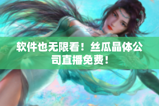 软件也无限看！丝瓜晶体公司直播免费！