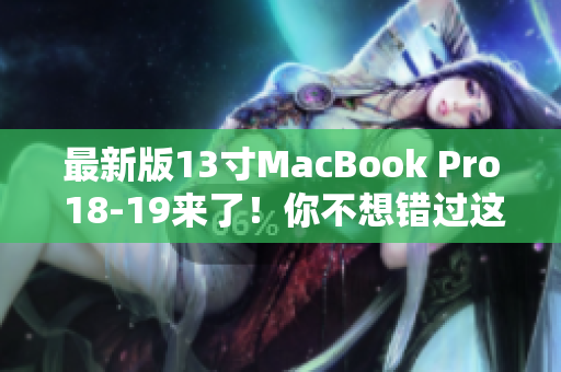 最新版13寸MacBook Pro 18-19来了！你不想错过这些全新升级！
