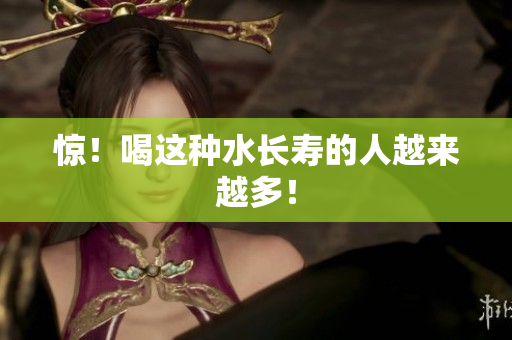 惊！喝这种水长寿的人越来越多！
