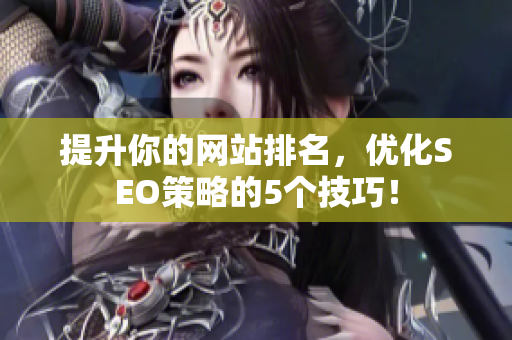 提升你的网站排名，优化SEO策略的5个技巧！