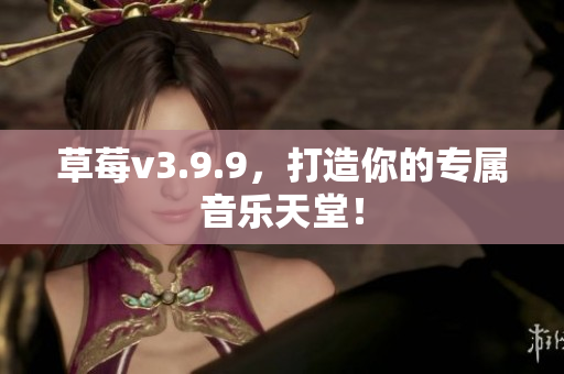 草莓v3.9.9，打造你的专属音乐天堂！