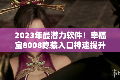 2023年最潜力软件！幸福宝8008隐藏入口神速提升你的幸福感！