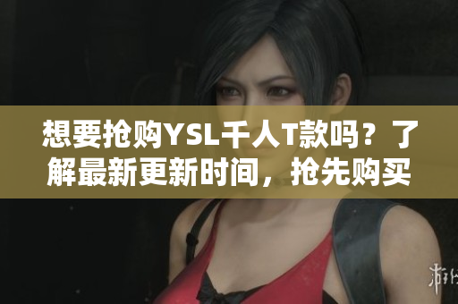 想要抢购YSL千人T款吗？了解最新更新时间，抢先购买！