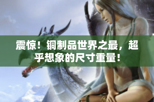 震惊！铜制品世界之最，超乎想象的尺寸重量！