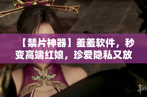 【禁片神器】羞羞软件，秒变高端红娘，珍爱隐私又放心！