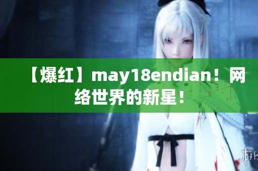 【爆红】may18endian！网络世界的新星！