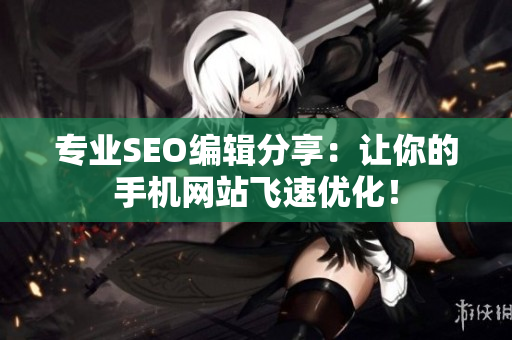 专业SEO编辑分享：让你的手机网站飞速优化！
