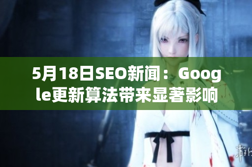 5月18日SEO新闻：Google更新算法带来显著影响